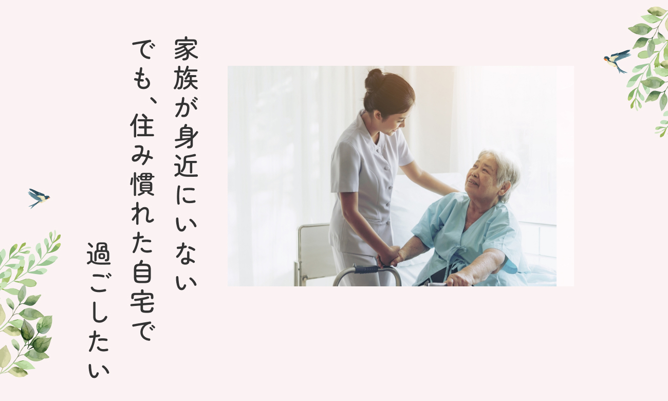 家族が身近にいないでも住み慣れた自宅で過ごしたい